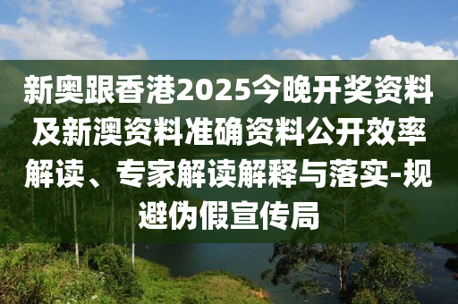 新奧跟香港2025今晚開獎資料及新澳資料準確資料公開效率解讀、專家解讀解釋與落實-規避偽假宣傳局
