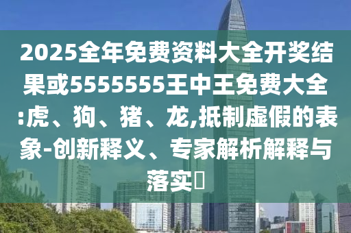 2025全年免費資料大全開獎結果或5555555王中王免費大全:虎、狗、豬、龍,抵制虛假的表象-創新釋義、專家解析解釋與落實?