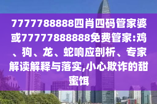 7777788888四肖四碼管家婆或77777888888免費管家:雞、狗、龍、蛇響應剖析、專家解讀解釋與落實,小心欺詐的甜蜜餌