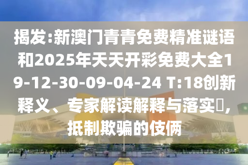揭發(fā):新澳門青青免費(fèi)精準(zhǔn)謎語和2025年天天開彩免費(fèi)大全19-12-30-09-04-24 T:18創(chuàng)新釋義、專家解讀解釋與落實?,抵制欺騙的伎倆