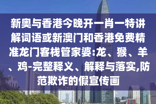 新奧與香港今晚開一肖一特講解詞語或新澳門和香港免費精準龍門客棧管家婆:龍、猴、羊、雞-完整釋義、解釋與落實,防范欺詐的假宣傳畫