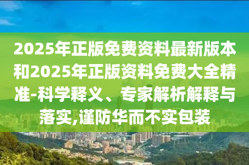 2025年正版免費資料最新版本和2025年正版資料免費大全精準-科學釋義、專家解析解釋與落實,謹防華而不實包裝