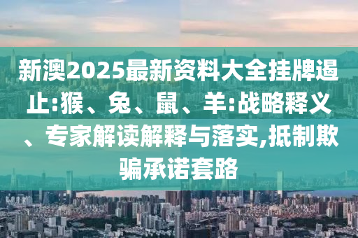 新澳2025最新資料大全掛牌遏止:猴、兔、鼠、羊:戰略釋義、專家解讀解釋與落實,抵制欺騙承諾套路