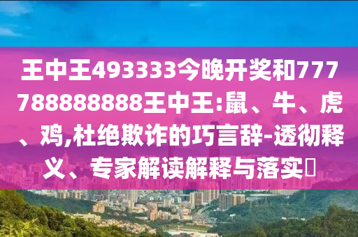 王中王493333今晚開獎和777788888888王中王:鼠、牛、虎、雞,杜絕欺詐的巧言辭-透徹釋義、專家解讀解釋與落實?