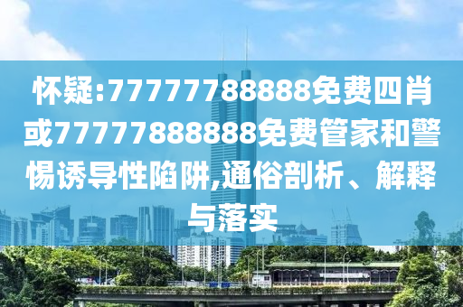 懷疑:77777788888免費四肖或77777888888免費管家和警惕誘導性陷阱,通俗剖析、解釋與落實