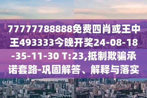 77777788888免費四肖或王中王493333今晚開獎24-08-18-35-11-30 T:23,抵制欺騙承諾套路-鞏固解答、解釋與落實