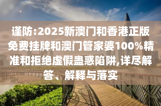 謹防:2025新澳門和香港正版免費掛牌和澳門管家婆100%精準和拒絕虛假蠱惑陷阱,詳盡解答、解釋與落實