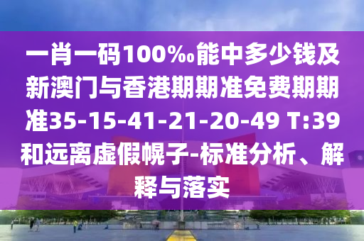 一肖一碼100‰能中多少錢及新澳門與香港期期準免費期期準35-15-41-21-20-49 T:39和遠離虛假幌子-標準分析、解釋與落實