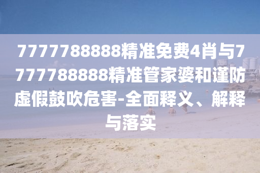 7777788888精準免費4肖與7777788888精準管家婆和謹防虛假鼓吹危害-全面釋義、解釋與落實