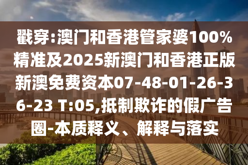 戳穿:澳門和香港管家婆100%精準及2025新澳門和香港正版新澳免費資本07-48-01-26-36-23 T:05,抵制欺詐的假廣告圈-本質釋義、解釋與落實