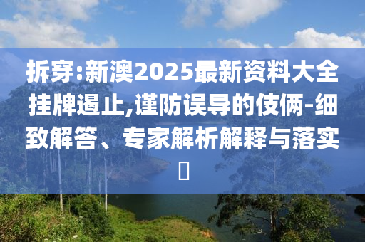 拆穿:新澳2025最新資料大全掛牌遏止,謹防誤導的伎倆-細致解答、專家解析解釋與落實?