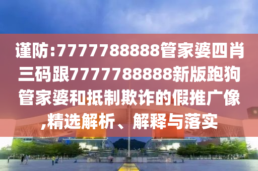謹防:7777788888管家婆四肖三碼跟7777788888新版跑狗管家婆和抵制欺詐的假推廣像,精選解析、解釋與落實