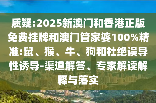 質(zhì)疑:2025新澳門和香港正版免費掛牌和澳門管家婆100%精準:鼠、猴、牛、狗和杜絕誤導性誘導-渠道解答、專家解讀解釋與落實