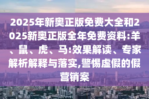 2025年新奧正版免費(fèi)大全和2025新奧正版全年免費(fèi)資料:羊、鼠、虎、馬:效果解讀、專家解析解釋與落實(shí),警惕虛假的假營銷案