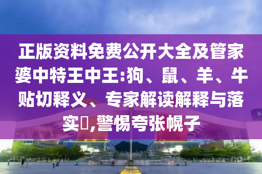 正版資料免費(fèi)公開大全及管家婆中特王中王:狗、鼠、羊、牛貼切釋義、專家解讀解釋與落實(shí)?,警惕夸張幌子