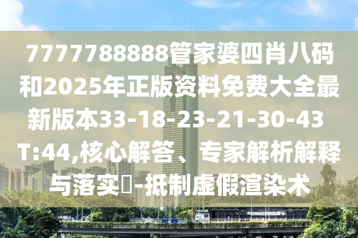 7777788888管家婆四肖八碼和2025年正版資料免費大全最新版本33-18-23-21-30-43 T:44,核心解答、專家解析解釋與落實?-抵制虛假渲染術