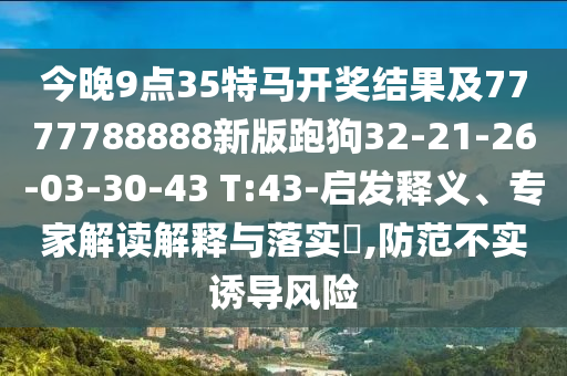 今晚9點35特馬開獎結果及7777788888新版跑狗32-21-26-03-30-43 T:43-啟發釋義、專家解讀解釋與落實?,防范不實誘導風險