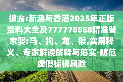 披露:新澳與香港2025年正版資料大全及777778888精準管家婆:馬、狗、龍、猴,實用釋義、專家解讀解釋與落實-防范虛假標榜風險