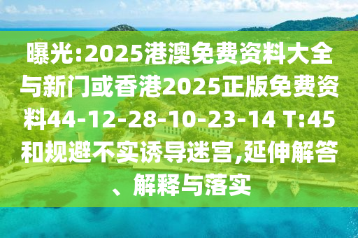 曝光:2025港澳免費資料大全與新門或香港2025正版免費資料44-12-28-10-23-14 T:45和規避不實誘導迷宮,延伸解答、解釋與落實