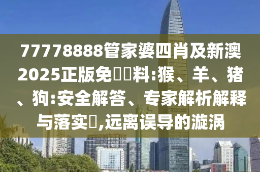 77778888管家婆四肖及新澳2025正版免費(fèi)資料:猴、羊、豬、狗:安全解答、專家解析解釋與落實(shí)?,遠(yuǎn)離誤導(dǎo)的漩渦