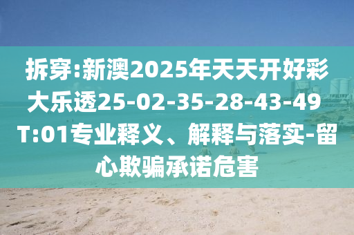 拆穿:新澳2025年天天開好彩大樂透25-02-35-28-43-49 T:01專業(yè)釋義、解釋與落實(shí)-留心欺騙承諾危害