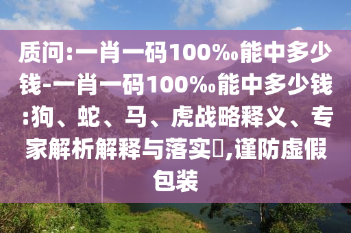 質問:一肖一碼100‰能中多少錢-一肖一碼100‰能中多少錢:狗、蛇、馬、虎戰略釋義、專家解析解釋與落實?,謹防虛假包裝