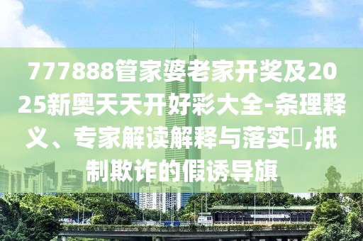 777888管家婆老家開獎及2025新奧天天開好彩大全-條理釋義、專家解讀解釋與落實?,抵制欺詐的假誘導旗