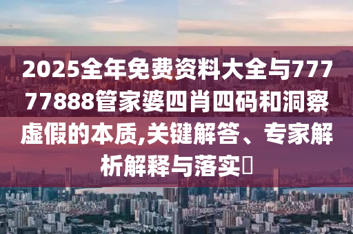 2025全年免費資料大全與77777888管家婆四肖四碼和洞察虛假的本質,關鍵解答、專家解析解釋與落實?