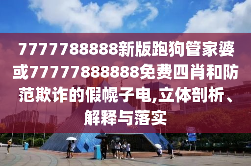 7777788888新版跑狗管家婆或77777888888免費(fèi)四肖和防范欺詐的假幌子電,立體剖析、解釋與落實(shí)