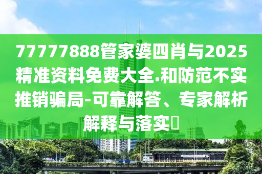 77777888管家婆四肖與2025精準(zhǔn)資料免費(fèi)大全.和防范不實(shí)推銷騙局-可靠解答、專家解析解釋與落實(shí)?