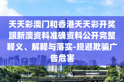 天天彩澳門和香港天天彩開獎跟新澳資料準(zhǔn)確資料公開完整釋義、解釋與落實(shí)-規(guī)避欺騙廣告危害