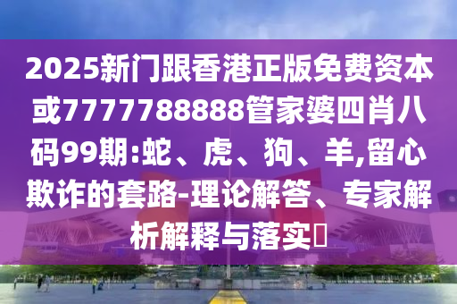 2025新門跟香港正版免費(fèi)資本或7777788888管家婆四肖八碼99期:蛇、虎、狗、羊,留心欺詐的套路-理論解答、專家解析解釋與落實(shí)?