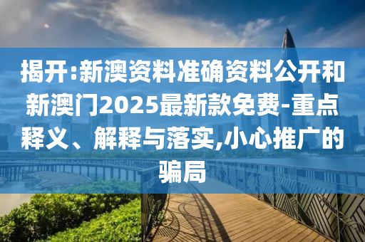 揭開:新澳資料準確資料公開和新澳門2025最新款免費-重點釋義、解釋與落實,小心推廣的騙局