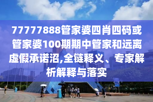 77777888管家婆四肖四碼或管家婆100期期中管家和遠離虛假承諾沼,全鏈釋義、專家解析解釋與落實