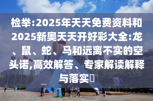 檢舉:2025年天天免費資料和2025新奧天天開好彩大全:龍、鼠、蛇、馬和遠離不實的空頭諾,高效解答、專家解讀解釋與落實?