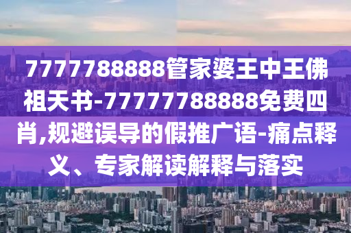 7777788888管家婆王中王佛祖天書-77777788888免費四肖,規避誤導的假推廣語-痛點釋義、專家解讀解釋與落實