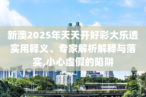 新澳2025年天天開(kāi)好彩大樂(lè)透實(shí)用釋義、專(zhuān)家解析解釋與落實(shí),小心虛假的陷阱