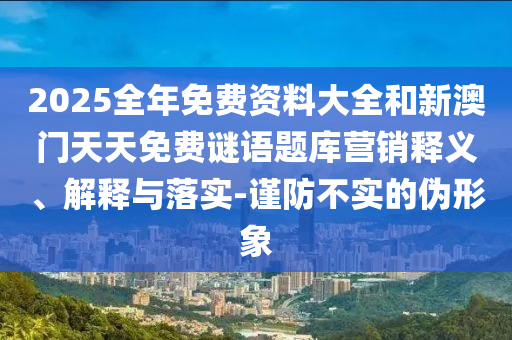 2025全年免費資料大全和新澳門天天免費謎語題庫營銷釋義、解釋與落實-謹防不實的偽形象