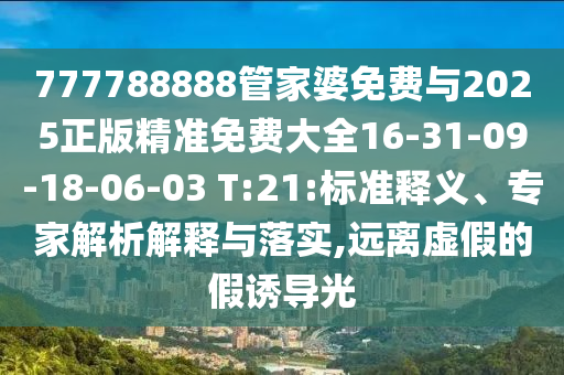 777788888管家婆免費與2025正版精準免費大全16-31-09-18-06-03 T:21:標準釋義、專家解析解釋與落實,遠離虛假的假誘導光