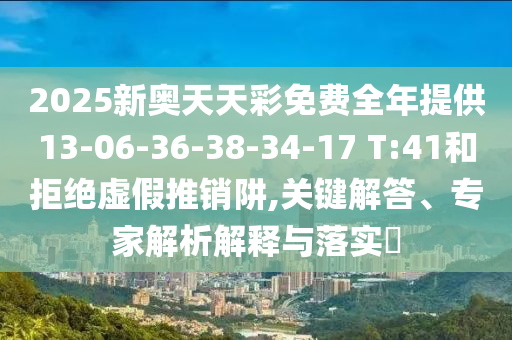 2025新奧天天彩免費全年提供13-06-36-38-34-17 T:41和拒絕虛假推銷阱,關鍵解答、專家解析解釋與落實?