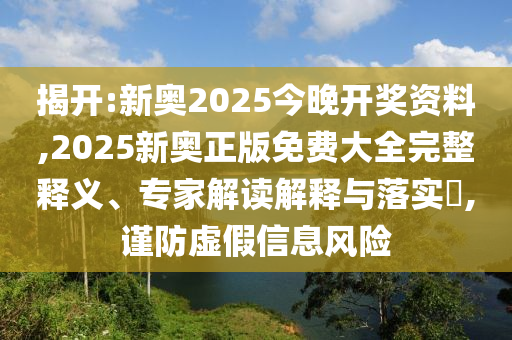 揭開:新奧2025今晚開獎資料,2025新奧正版免費(fèi)大全完整釋義、專家解讀解釋與落實?,謹(jǐn)防虛假信息風(fēng)險