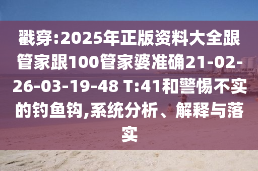 戳穿:2025年正版資料大全跟管家跟100管家婆準(zhǔn)確21-02-26-03-19-48 T:41和警惕不實(shí)的釣魚鉤,系統(tǒng)分析、解釋與落實(shí)