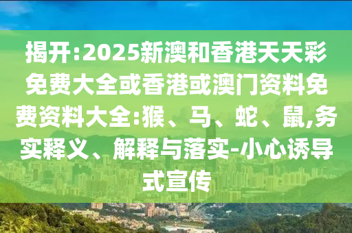 揭開:2025新澳和香港天天彩免費大全或香港或澳門資料免費資料大全:猴、馬、蛇、鼠,務實釋義、解釋與落實-小心誘導式宣傳