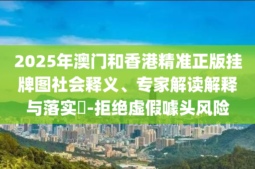 2025年澳門和香港精準(zhǔn)正版掛牌圖社會釋義、專家解讀解釋與落實(shí)?-拒絕虛假噱頭風(fēng)險(xiǎn)