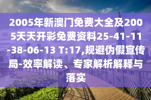 2005年新澳門免費大全及2005天天開彩免費資料25-41-11-38-06-13 T:17,規避偽假宣傳局-效率解讀、專家解析解釋與落實