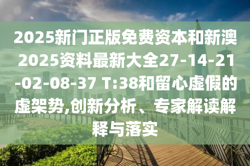 2025新門正版免費(fèi)資本和新澳2025資料最新大全27-14-21-02-08-37 T:38和留心虛假的虛架勢(shì),創(chuàng)新分析、專家解讀解釋與落實(shí)