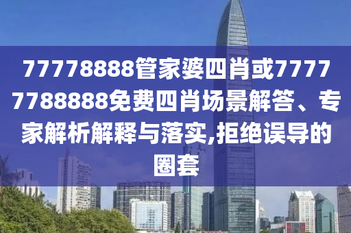 77778888管家婆四肖或77777788888免費四肖場景解答、專家解析解釋與落實,拒絕誤導的圈套