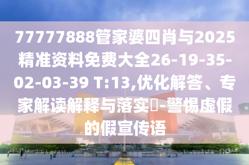 77777888管家婆四肖與2025精準資料免費大全26-19-35-02-03-39 T:13,優化解答、專家解讀解釋與落實?-警惕虛假的假宣傳語