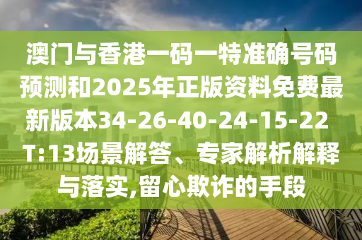 澳門與香港一碼一特準確號碼預測和2025年正版資料免費最新版本34-26-40-24-15-22 T:13場景解答、專家解析解釋與落實,留心欺詐的手段