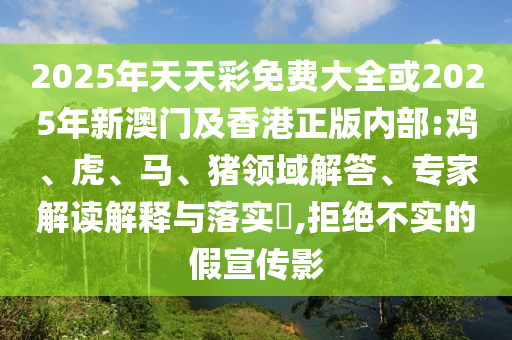 2025年天天彩免費大全或2025年新澳門及香港正版內部:雞、虎、馬、豬領域解答、專家解讀解釋與落實?,拒絕不實的假宣傳影
